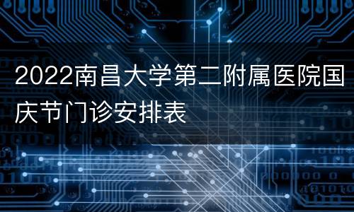 2022南昌大学第二附属医院国庆节门诊安排表