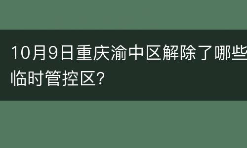 10月9日重庆渝中区解除了哪些临时管控区？