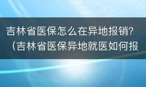 吉林省医保怎么在异地报销？（吉林省医保异地就医如何报销）