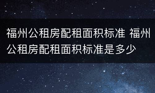 福州公租房配租面积标准 福州公租房配租面积标准是多少