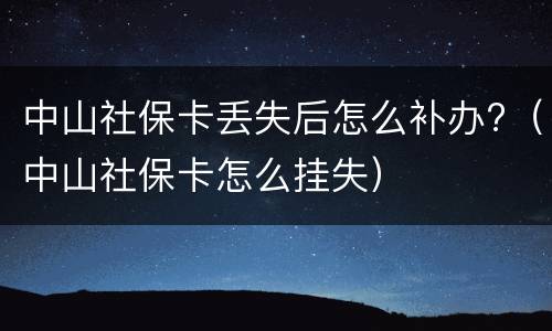 中山社保卡丢失后怎么补办?（中山社保卡怎么挂失）