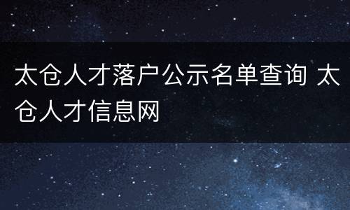 太仓人才落户公示名单查询 太仓人才信息网