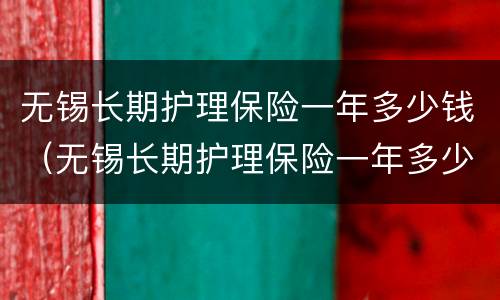 无锡长期护理保险一年多少钱（无锡长期护理保险一年多少钱一个月）