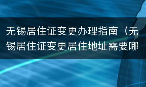 无锡居住证变更办理指南（无锡居住证变更居住地址需要哪些材料）