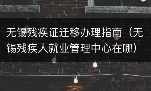 无锡残疾证迁移办理指南（无锡残疾人就业管理中心在哪）