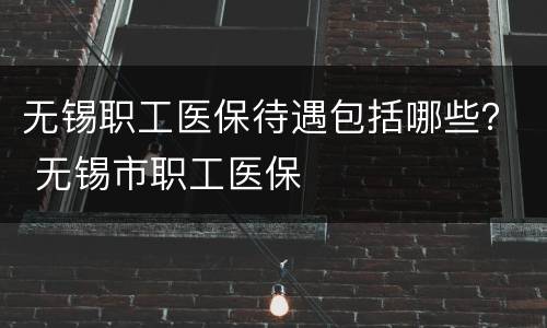 无锡职工医保待遇包括哪些？ 无锡市职工医保