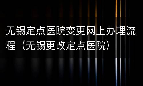 无锡定点医院变更网上办理流程（无锡更改定点医院）