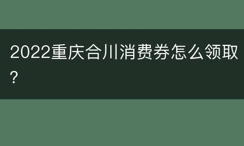 2022重庆合川消费券怎么领取？