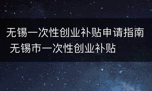 无锡一次性创业补贴申请指南 无锡市一次性创业补贴