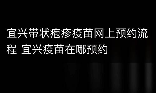 宜兴带状疱疹疫苗网上预约流程 宜兴疫苗在哪预约