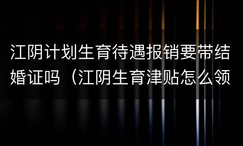 江阴计划生育待遇报销要带结婚证吗（江阴生育津贴怎么领,需要符合什么条件）