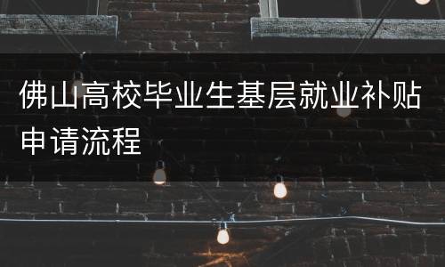 佛山高校毕业生基层就业补贴申请流程