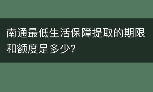 南通最低生活保障提取的期限和额度是多少？