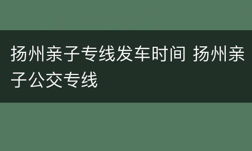 扬州亲子专线发车时间 扬州亲子公交专线