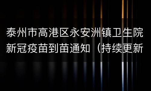 泰州市高港区永安洲镇卫生院新冠疫苗到苗通知（持续更新）