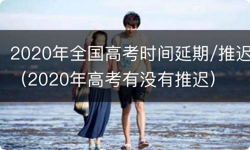 2020年全国高考时间延期/推迟（2020年高考有没有推迟）