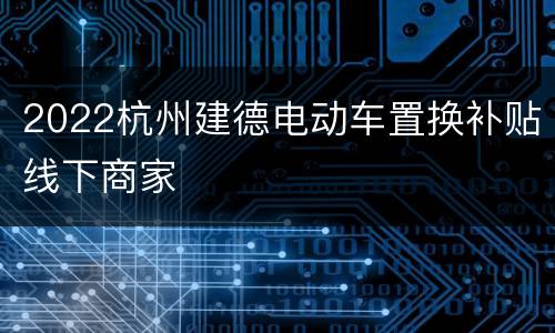 2022杭州建德电动车置换补贴线下商家