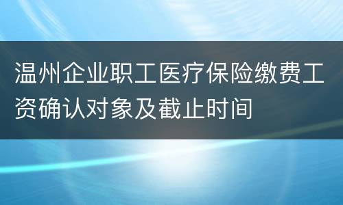 温州企业职工医疗保险缴费工资确认对象及截止时间