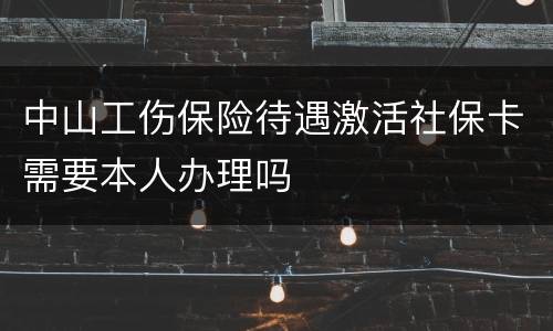 中山工伤保险待遇激活社保卡需要本人办理吗
