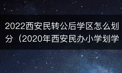2022西安民转公后学区怎么划分（2020年西安民办小学划学区吗）