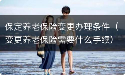 保定养老保险变更办理条件（变更养老保险需要什么手续）