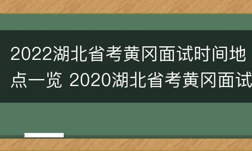 2022湖北省考黄冈面试时间地点一览 2020湖北省考黄冈面试公告
