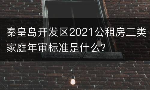秦皇岛开发区2021公租房二类家庭年审标准是什么？