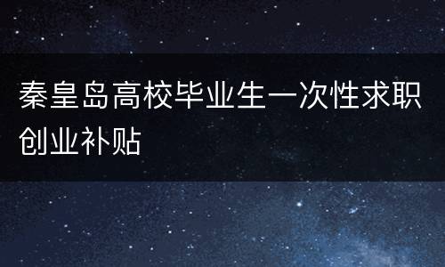秦皇岛高校毕业生一次性求职创业补贴