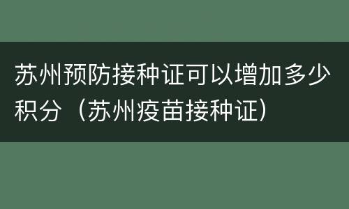 苏州预防接种证可以增加多少积分（苏州疫苗接种证）