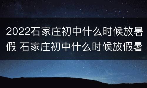 2022石家庄初中什么时候放暑假 石家庄初中什么时候放假暑假2021