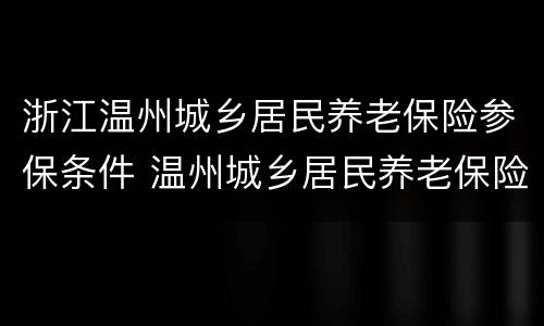 浙江温州城乡居民养老保险参保条件 温州城乡居民养老保险2020年新政策