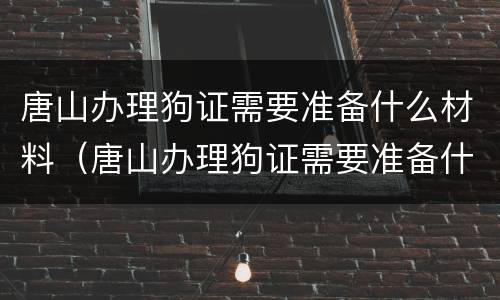 唐山办理狗证需要准备什么材料（唐山办理狗证需要准备什么材料呢）