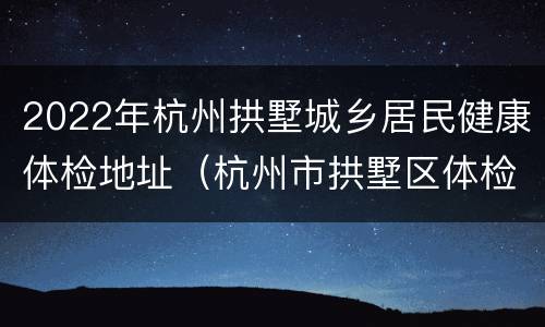 2022年杭州拱墅城乡居民健康体检地址（杭州市拱墅区体检中心）