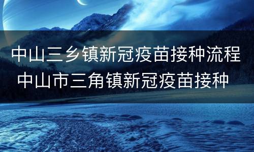 中山三乡镇新冠疫苗接种流程 中山市三角镇新冠疫苗接种