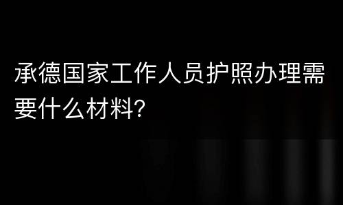 承德国家工作人员护照办理需要什么材料？
