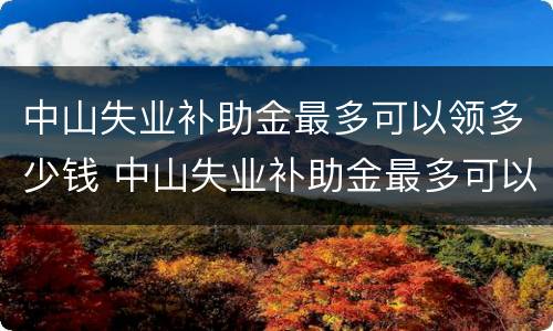 中山失业补助金最多可以领多少钱 中山失业补助金最多可以领多少钱啊