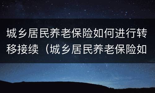 城乡居民养老保险如何进行转移接续（城乡居民养老保险如何进行转移接续申请）