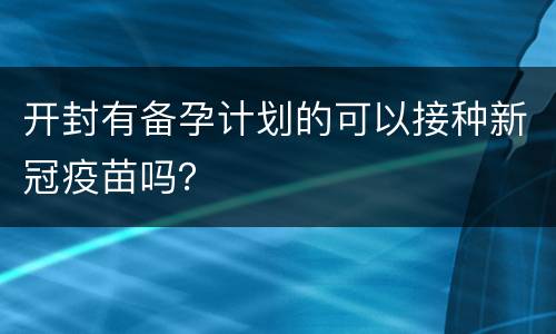 开封有备孕计划的可以接种新冠疫苗吗？