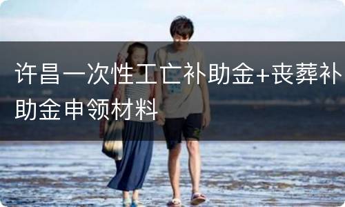 许昌一次性工亡补助金+丧葬补助金申领材料