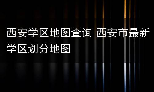 西安学区地图查询 西安市最新学区划分地图