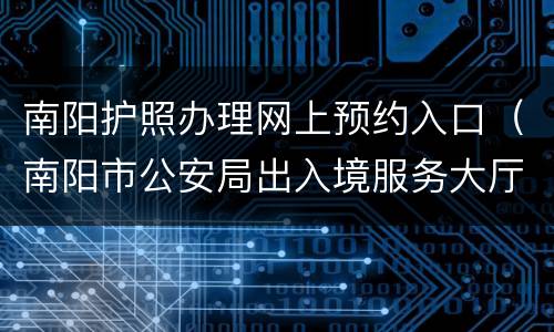 南阳护照办理网上预约入口（南阳市公安局出入境服务大厅）