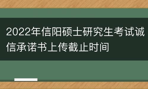 2022年信阳硕士研究生考试诚信承诺书上传截止时间