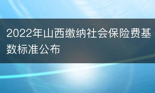 2022年山西缴纳社会保险费基数标准公布