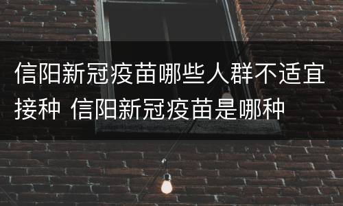 信阳新冠疫苗哪些人群不适宜接种 信阳新冠疫苗是哪种