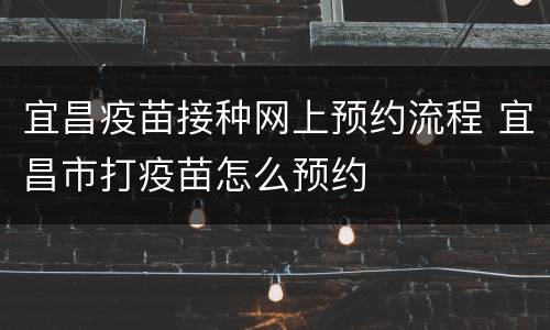宜昌疫苗接种网上预约流程 宜昌市打疫苗怎么预约