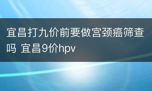 宜昌打九价前要做宫颈癌筛查吗 宜昌9价hpv