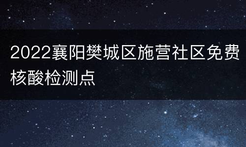 2022襄阳樊城区施营社区免费核酸检测点