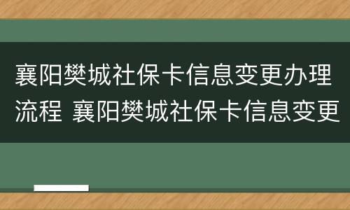 襄阳樊城社保卡信息变更办理流程 襄阳樊城社保卡信息变更办理流程视频