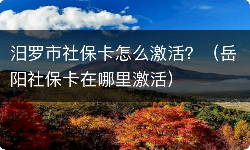 汨罗市社保卡怎么激活？（岳阳社保卡在哪里激活）