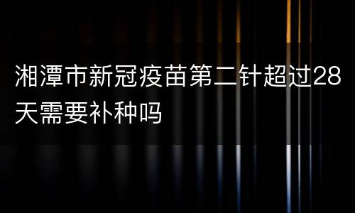 湘潭市新冠疫苗第二针超过28天需要补种吗